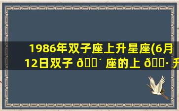 1986年双子座上升星座(6月12日双子 🌴 座的上 🌷 升星座是什么)